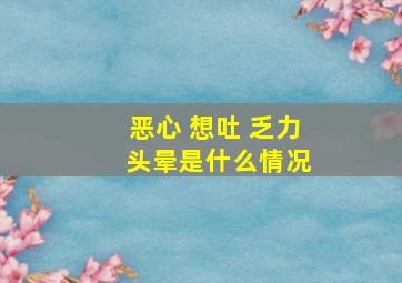 恶心 想吐 乏力 头晕是什么情况